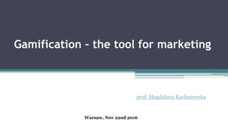 Gamification – the tool for marketing
prof. Magdalena Kachniewska
Warsaw, Nov 22nd 2016
 