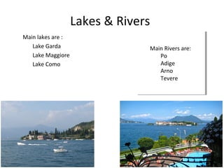 Lakes & Rivers
Main lakes are :
Lake Garda
Lake Maggiore
Lake Como
Main Rivers are:
Po
Adige
Arno
Tevere
Main Rivers are:
Po
Adige
Arno
Tevere
 