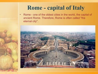 Rome - capital of Italy
• Rome - one of the oldest cities in the world, the capital of
ancient Rome. Therefore, Rome is often called "the
eternal city".
 