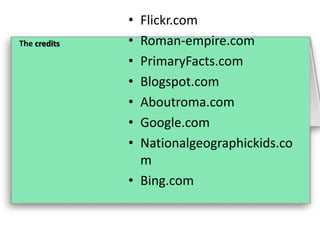 The credits

•
•
•
•
•
•
•

Flickr.com
Roman-empire.com
PrimaryFacts.com
Blogspot.com
Aboutroma.com
Google.com
Nationalgeographickids.co
m
• Bing.com

 