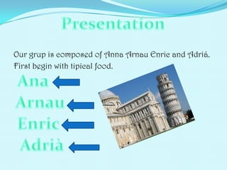 Our grup is composed of Anna Arnau Enric and Adri.
First begin with tipical food.
 