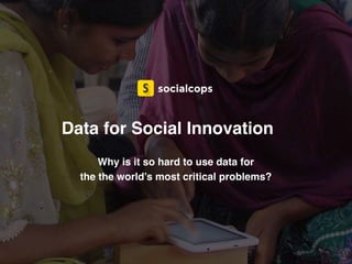 Data for Social Innovation
Why is it so hard to use data for
the the world’s most critical problems?
socialcops
 