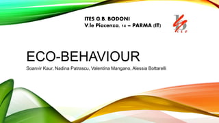 ECO-BEHAVIOUR
Soanvir Kaur, Nadina Patrascu, Valentina Mangano, Alessia Bottarelli
ITES G.B. BODONI
V.le Piacenza, 14 – PARMA (IT)
 
