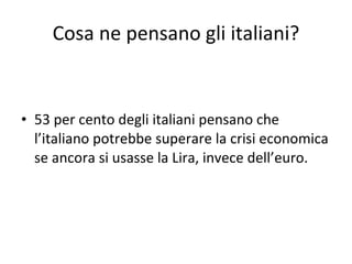 Cosa ne pensano gli italiani? 53 per cento degli italiani pensano che l’italiano potrebbe superare la crisi economica se ancora si usasse la Lira, invece dell’euro. 