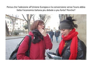 Pensa che l'adesione all'Unione Europea e la conversione verso l'euro abbia fatto l'economia italiana piu debole o piu forte? Perche? 