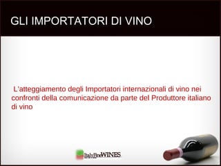 GLI IMPORTATORI DI VINO
L’atteggiamento degli Importatori internazionali di vino nei
confronti della comunicazione da parte del Produttore italiano
di vino
 