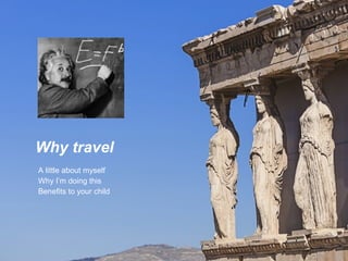Why travel
A little about myself
Why I’m doing this
Benefits to your child

 