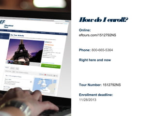 How do I enroll?
Online:
eftours.com/1512792NS

Phone: 800-665-5364
Right here and now

Tour Number: 1512792NS
Enrollment deadline:
11/28/2013

 