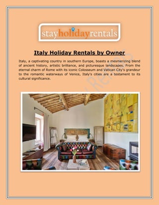 Italy Holiday Rentals by Owner
Italy, a captivating country in southern Europe, boasts a mesmerizing blend
of ancient history, artistic brilliance, and picturesque landscapes. From the
eternal charm of Rome with its iconic Colosseum and Vatican City's grandeur
to the romantic waterways of Venice, Italy's cities are a testament to its
cultural significance.
 