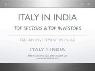 ITALY IN INDIA
TOP SECTORS & TOP INVESTORS

  ITALIAN INVESTMENT IN INDIA

       ITALY > INDIA
     2010 © Eurobrands Sales & Marketing Pvt. Ltd.
              www.eurobrandsindia.com
 