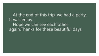 At the end of this trip, we had a party.
It was enjoy.
Hope we can see each other
again.Thanks for these beautiful days
 