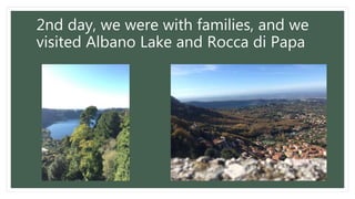 2nd day, we were with families, and we
visited Albano Lake and Rocca di Papa
 