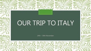 OUR TRIP TO ITALY
24th – 30th November
 