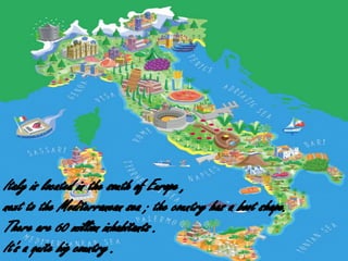 Italy is located at south of Europe , is also
located to the mediterranée , it has a boot-
shaped.
There are 60 millions inhabitants .
It's a quite big country .
taly is located at south of Europe , is also located to the mediterranée , it has a boot-shaped.
There are 60 millions inhabitants .
It's a quite big country .
Italy is located in the south of Europe ,
next to the Mediterranean sea ; the country has a boot shape.
There are 60 million inhabitants .
It's a quite big country .
 