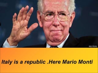 Political system
Mario Monti it's a president of
Italy , it's a republic .
Political system
Italy is a republic .Here Mario Monti
 