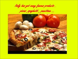 A pizza , a spaghetti , panettone …
Italy has got many famous products .
pizzas ,spaghetti , panettone …
 