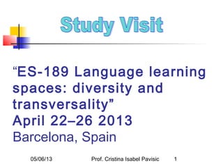 05/06/13 Prof. Cristina Isabel Pavisic 1
“ES-189 Language learning
spaces: diversity and
transversality”
April 22–26 2013
Barcelona, Spain
 