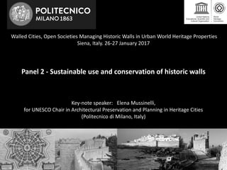 Walled Cities, Open Societies Managing Historic Walls in Urban World Heritage Properties
Siena, Italy. 26-27 January 2017
Panel 2 - Sustainable use and conservation of historic walls
Key-note speaker: Elena Mussinelli,
for UNESCO Chair in Architectural Preservation and Planning in Heritage Cities
(Politecnico di Milano, Italy)
 