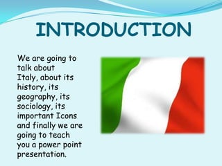 INTRODUCTION
We are going to
talk about
Italy, about its
history, its
geography, its
sociology, its
important Icons
and fi...