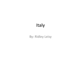 Italy By: Ridley Leisy 