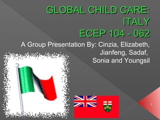 GLOBAL CHILD CARE:
                     ITALY
             ECEP 104 - 062
A Group Presentation By: Cinzia, Elizabeth,
                         Jianfeng, Sadaf,
                      Sonia and Youngsil




                                              1
 