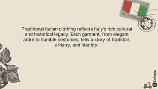 Traditional Italian clothing reflects Italy‘s rich cultural
and historical legacy. Each garment, from elegant
attire to humble costumes, tells a story of tradition,
artistry, and identity.
 