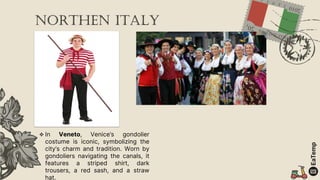  In Veneto, Venice’s gondolier
costume is iconic, symbolizing the
city’s charm and tradition. Worn by
gondoliers navigating the canals, it
features a striped shirt, dark
trousers, a red sash, and a straw
hat.
northen Italy
 
