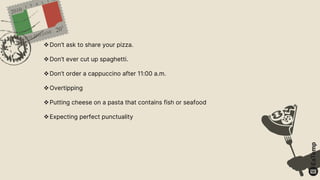 Don’t ask to share your pizza.
Don’t ever cut up spaghetti.
Don’t order a cappuccino after 11:00 a.m.
Overtipping
Putting cheese on a pasta that contains fish or seafood
Expecting perfect punctuality
 