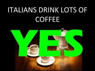 ITALIANS DRINK LOTS OF 
COFFEE 
YES 
 