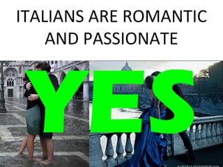 ITALIANS ARE ROMANTIC 
AND PASSIONATE 
YES 
 