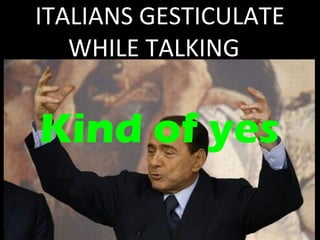 ITALIANS GESTICULATE 
WHILE TALKING 
Kind of yes 
 