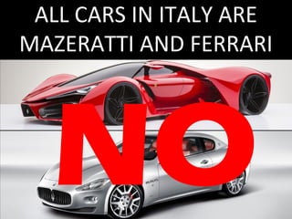 ALL CARS IN ITALY ARE 
MAZERATTI AND FERRARI 
NO 
 