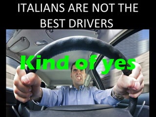 ITALIANS ARE NOT THE 
BEST DRIVERS 
Kind of yes 
 