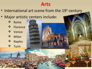 Arts 
• International art scene from the 19th century 
• Major artistic centers include: 
 Rome 
 Florence 
 Venice 
 Milan 
 Naples 
 Turin 
 