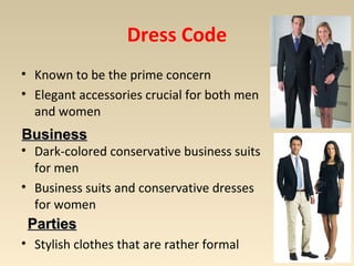 Dress Code 
• Known to be the prime concern 
• Elegant accessories crucial for both men 
and women 
BBuussiinneessss 
• Dark-colored conservative business suits 
for men 
• Business suits and conservative dresses 
for women 
PPaarrttiieess 
• Stylish clothes that are rather formal 
 