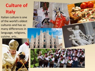 Culture of 
Italy 
Italian culture is one 
of the world's oldest 
cultures and has so 
many differences in 
language, religions, 
cuisine, arts… 
 