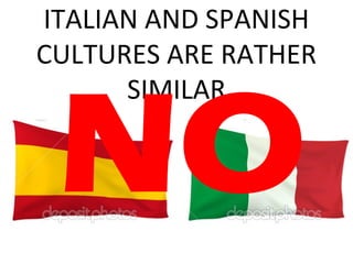 ITALIAN AND SPANISH 
CULTURES ARE RATHER 
SIMILAR NO 
 