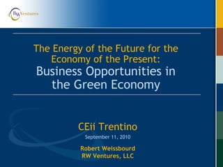 Robert Weissbourd
RW Ventures, LLC
CEii Trentino
September 11, 2010
The Energy of the Future for the
Economy of the Present:
Business Opportunities in
the Green Economy
 
