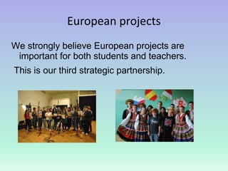 European projects
We strongly believe European projects are
important for both students and teachers.
This is our third strategic partnership.
 