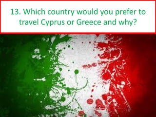 5
13. Which country would you prefer to
travel Cyprus or Greece and why?
 