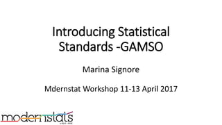 Introducing Statistical
Standards -GAMSO
Marina Signore
Mdernstat Workshop 11-13 April 2017
 