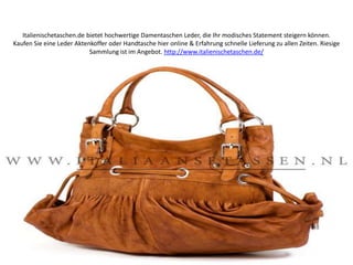 Italienischetaschen.de bietet hochwertige Damentaschen Leder, die Ihr modisches Statement steigern können. Kaufen Sie eine Leder Aktenkoffer oder Handtasche hier online & Erfahrung schnelle Lieferung zu allen Zeiten. Riesige Sammlung ist im Angebot. http://www.italienischetaschen.de/ 