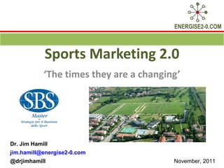 Sports Marketing 2.0 ‘ The times they are a changing’ Dr. Jim Hamill  [email_address] @drjimhamill  November, 2011  