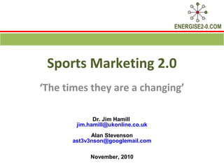 ENERGISE2-0.COM
Sports Marketing 2.0
‘The times they are a changing’
Dr. Jim Hamill
jim.hamill@ukonline.co.uk
Alan Stevenson
ast3v3nson@googlemail.com
November, 2010
 