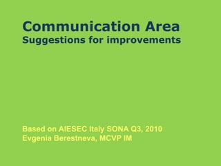 Communication Area
Suggestions for improvements
Based on AIESEC Italy SONA Q3, 2010
Evgenia Berestneva, MCVP IM
 