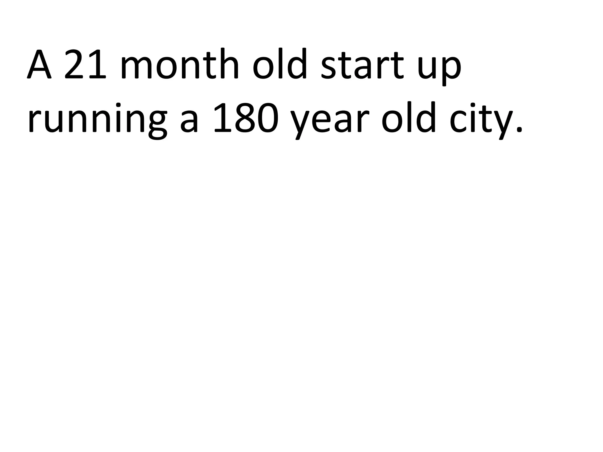 A	
  21	
  month	
  old	
  start	
  up	
  	
  
running	
  a	
  180	
  year	
  old	
  city.	
  
 