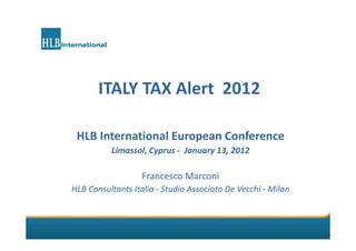 ITALY TAX Alert  2012 

 HLB International European Conference
          Limassol, Cyprus ‐ January 13, 2012

                   Francesco Marconi 
HLB Consultants Italia ‐ Studio Associato De Vecchi ‐ Milan
 