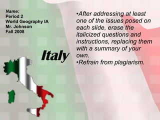 Italy Name: Period 2 World Geography IA Mr. Johnson Fall 2008 ,[object Object],[object Object]