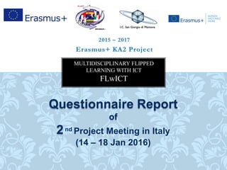 Questionnaire Report
of
2nd Project Meeting in Italy
(14 – 18 Jan 2016)
MULTIDISCIPLINARY FLIPPED
LEARNING WITH ICT
FLwICT
 