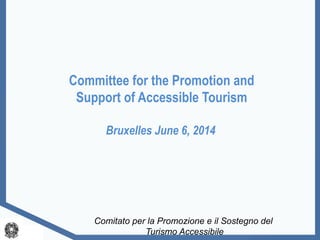 Committee for the Promotion and 
Support of Accessible Tourism 
Bruxelles June 6, 2014 
Comitato per la Promozione e il Sostegno del 
Turismo Accessibile 
 
